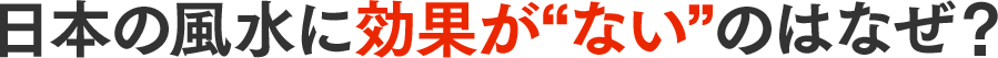 日本の風水に効果が”ない”のはなぜ？